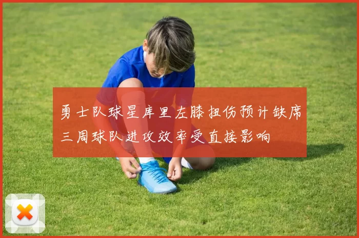 勇士队球星库里左膝扭伤预计缺席三周球队进攻效率受直接影响