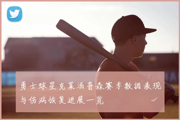 勇士球星克莱汤普森赛季数据表现与伤病恢复进展一览