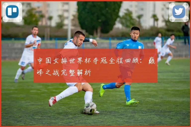 中国女排世界杯夺冠全程回顾：巅峰之战完整解析