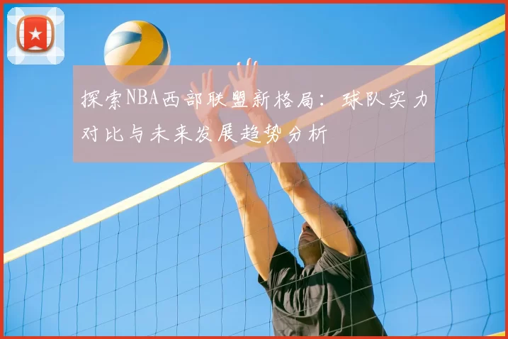 探索NBA西部联盟新格局：球队实力对比与未来发展趋势分析