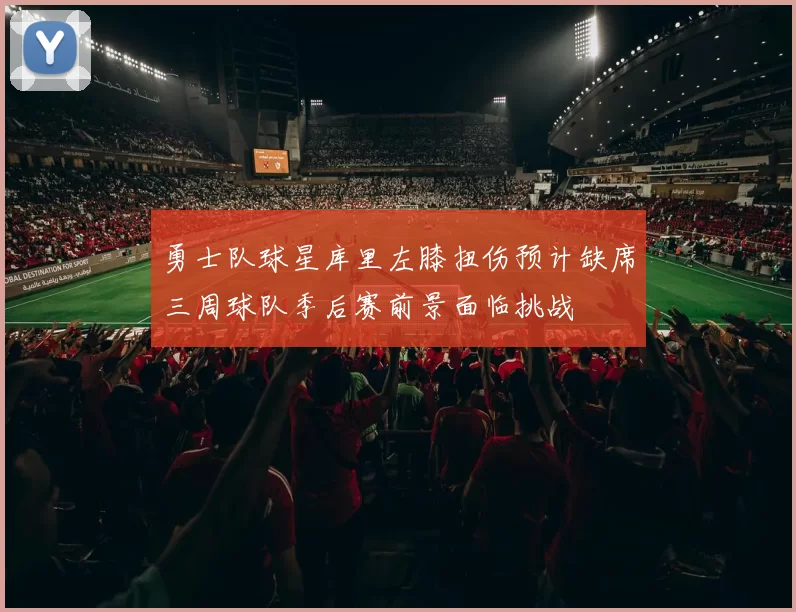 勇士队球星库里左膝扭伤预计缺席三周球队季后赛前景面临挑战