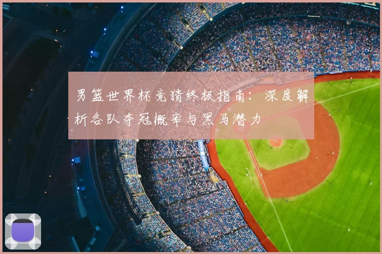 男篮世界杯竞猜终极指南:深度解析各队夺冠概率与黑马潜力