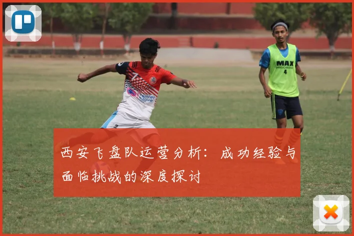 西安飞盘队运营分析:成功经验与面临挑战的深度探讨
