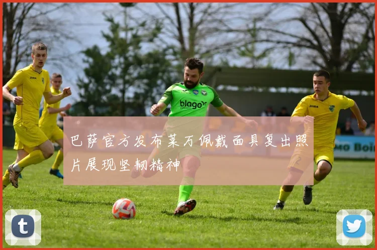 巴萨官方发布莱万佩戴面具复出照片展现坚韧精神